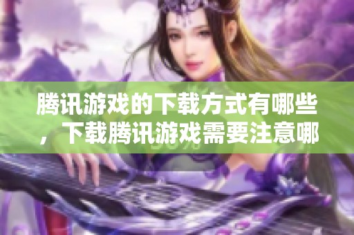 腾讯游戏的下载方式有哪些，下载腾讯游戏需要注意哪些问题呢