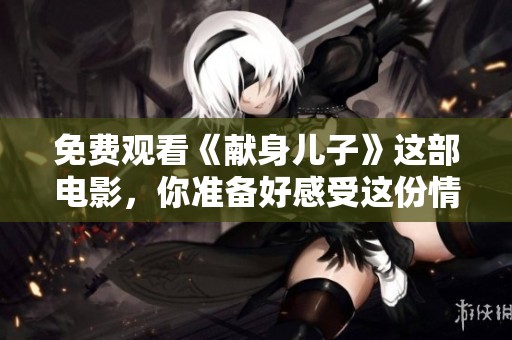 免费观看《献身儿子》这部电影，你准备好感受这份情感了吗