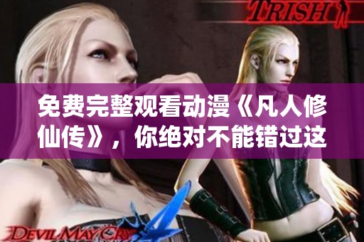 免费完整观看动漫《凡人修仙传》，你绝对不能错过这个精彩体验!