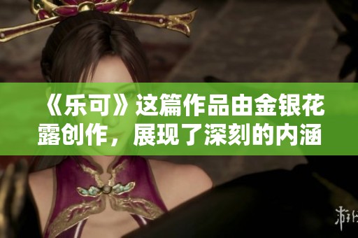 《乐可》这篇作品由金银花露创作，展现了深刻的内涵与情感。