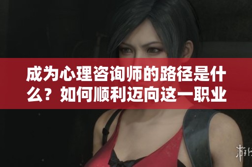 成为心理咨询师的路径是什么？如何顺利迈向这一职业？