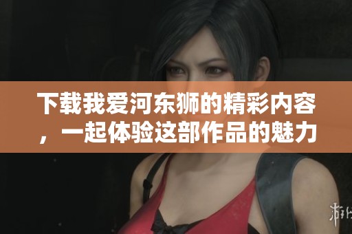 下载我爱河东狮的精彩内容，一起体验这部作品的魅力吧