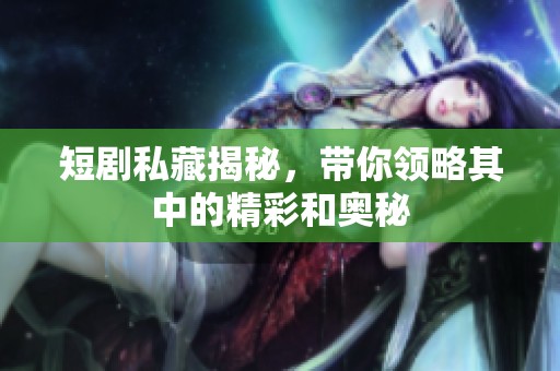 短剧私藏揭秘，带你领略其中的精彩和奥秘
