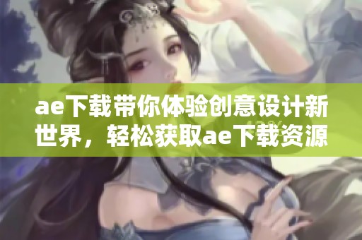 ae下载带你体验创意设计新世界，轻松获取ae下载资源尽在此处