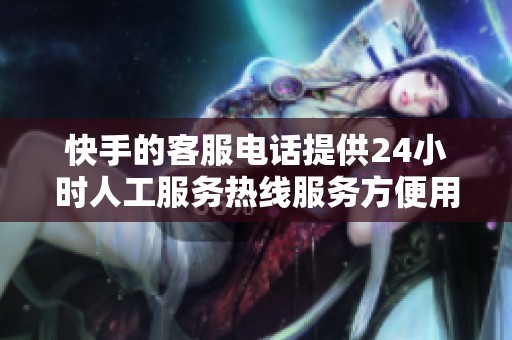 快手的客服电话提供24小时人工服务热线服务方便用户咨询