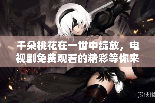千朵桃花在一世中绽放，电视剧免费观看的精彩等你来欣赏