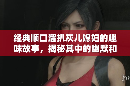 经典顺口溜扒灰儿媳妇的趣味故事，揭秘其中的幽默和智慧