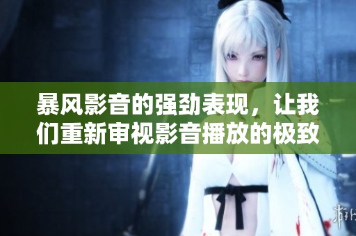 暴风影音的强劲表现，让我们重新审视影音播放的极致体验