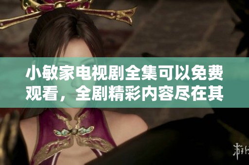 小敏家电视剧全集可以免费观看，全剧精彩内容尽在其中等你来欣赏