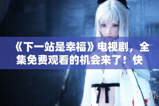 《下一站是幸福》电视剧，全集免费观看的机会来了！快来一起追剧吧！