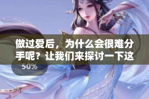 做过爱后，为什么会很难分手呢？让我们来探讨一下这个问题。
