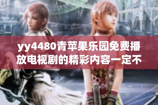 yy4480青苹果乐园免费播放电视剧的精彩内容一定不要错过，快来体验吧！