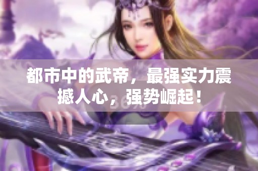都市中的武帝，最强实力震撼人心，强势崛起！