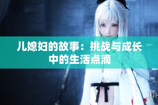 儿媳妇的故事：挑战与成长中的生活点滴