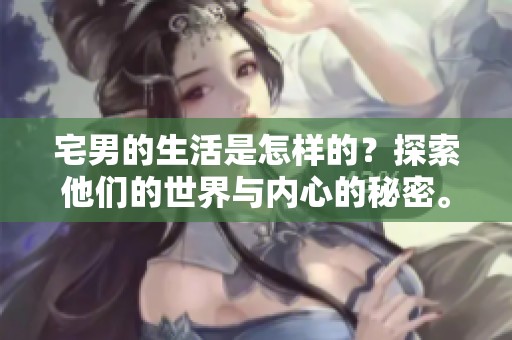 宅男的生活是怎样的？探索他们的世界与内心的秘密。