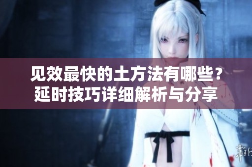 见效最快的土方法有哪些？延时技巧详细解析与分享