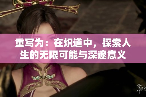 重写为：在炽道中，探索人生的无限可能与深邃意义