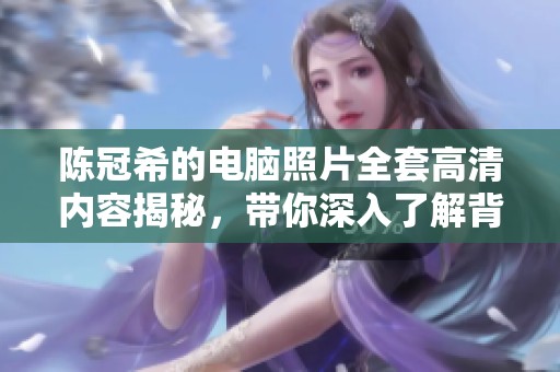 陈冠希的电脑照片全套高清内容揭秘，带你深入了解背后的故事