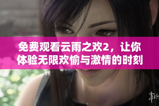 免费观看云雨之欢2，让你体验无限欢愉与激情的时刻