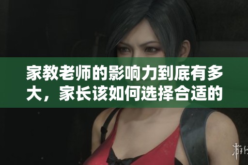 家教老师的影响力到底有多大，家长该如何选择合适的家教老师呢