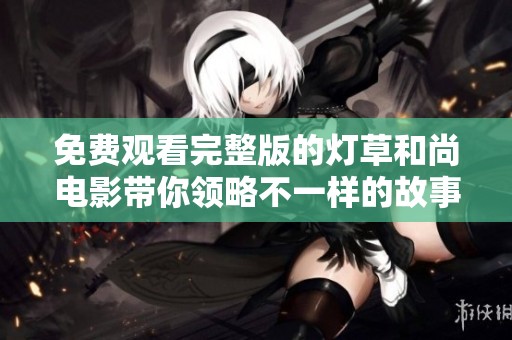 免费观看完整版的灯草和尚电影带你领略不一样的故事魅力