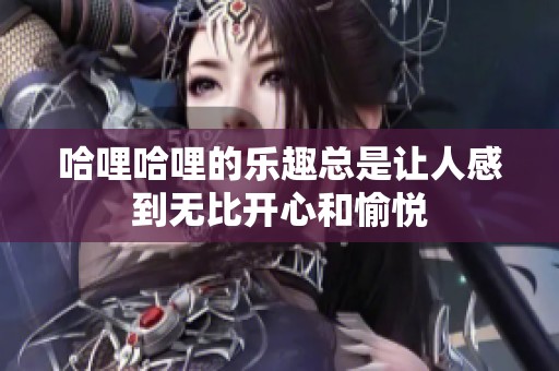 哈哩哈哩的乐趣总是让人感到无比开心和愉悦