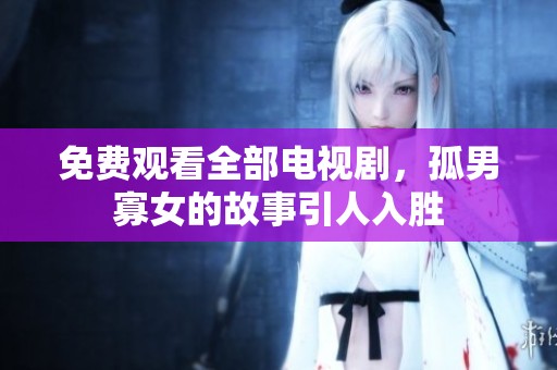 免费观看全部电视剧，孤男寡女的故事引人入胜
