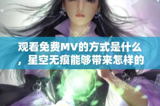观看免费MV的方式是什么，星空无痕能够带来怎样的体验呢