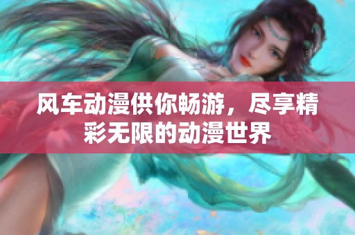 风车动漫供你畅游，尽享精彩无限的动漫世界