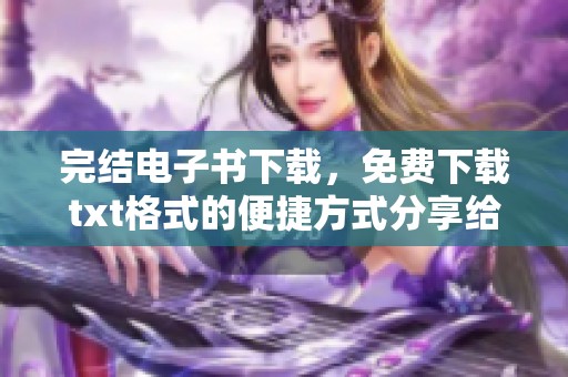 完结电子书下载，免费下载txt格式的便捷方式分享给大家