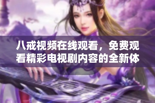 八戒视频在线观看，免费观看精彩电视剧内容的全新体验