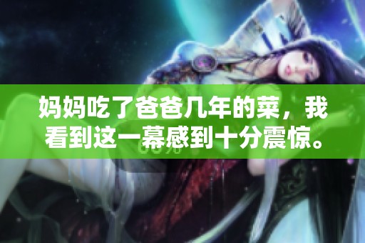 妈妈吃了爸爸几年的菜，我看到这一幕感到十分震惊。