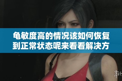 龟敏度高的情况该如何恢复到正常状态呢来看看解决方法吧
