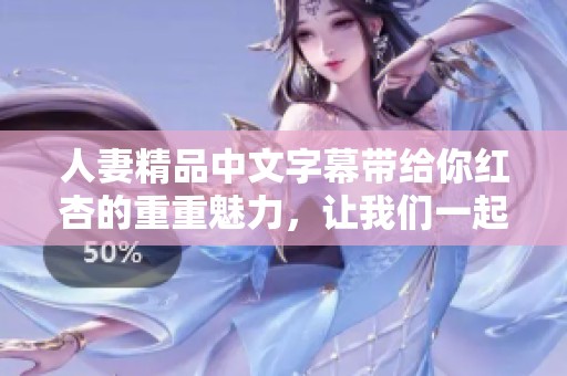 人妻精品中文字幕带给你红杏的重重魅力，让我们一起探讨这些精彩内容吧