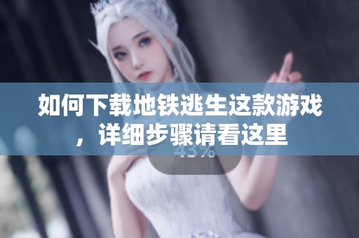 如何下载地铁逃生这款游戏，详细步骤请看这里