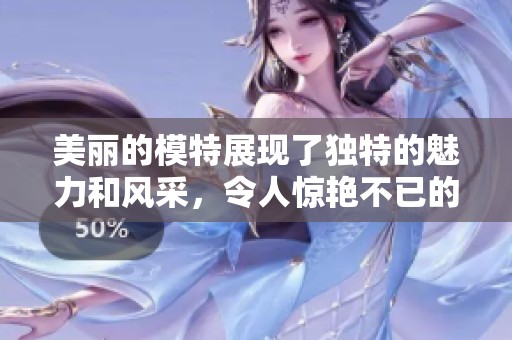 美丽的模特展现了独特的魅力和风采，令人惊艳不已的视觉盛宴