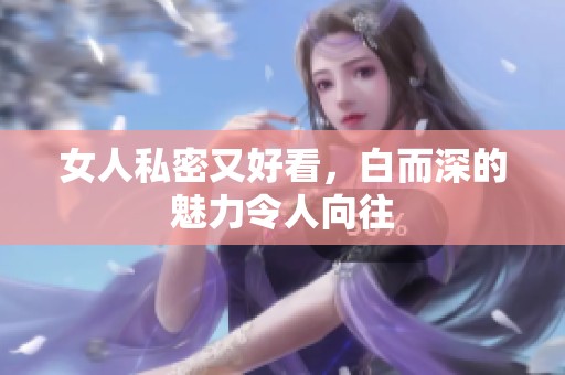 女人私密又好看，白而深的魅力令人向往