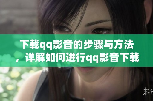 下载qq影音的步骤与方法，详解如何进行qq影音下载