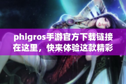 phigros手游官方下载链接在这里，快来体验这款精彩手游吧！