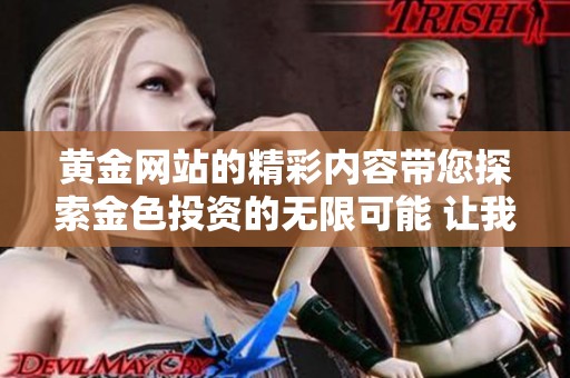 黄金网站的精彩内容带您探索金色投资的无限可能 让我们一起了解黄金的价值和魅力