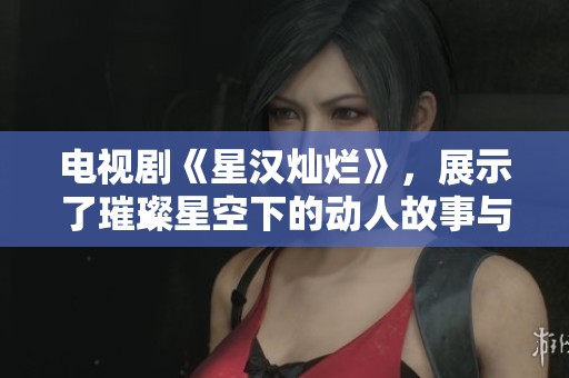 电视剧《星汉灿烂》，展示了璀璨星空下的动人故事与人心。