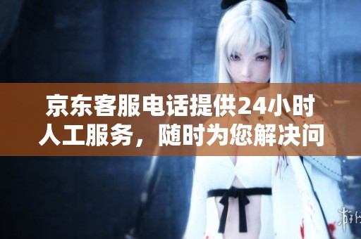 京东客服电话提供24小时人工服务，随时为您解决问题的需要。