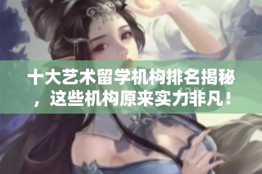 十大艺术留学机构排名揭秘，这些机构原来实力非凡！