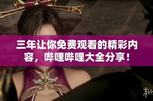 三年让你免费观看的精彩内容，哔哩哔哩大全分享！