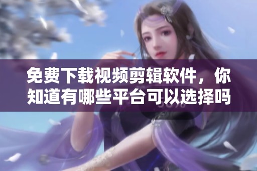 免费下载视频剪辑软件，你知道有哪些平台可以选择吗