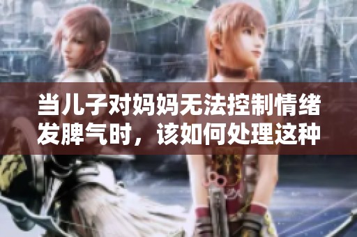 当儿子对妈妈无法控制情绪发脾气时，该如何处理这种情况呢
