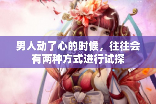 男人动了心的时候，往往会有两种方式进行试探