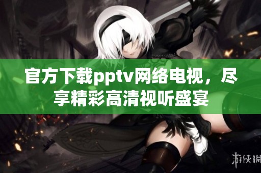 官方下载pptv网络电视，尽享精彩高清视听盛宴