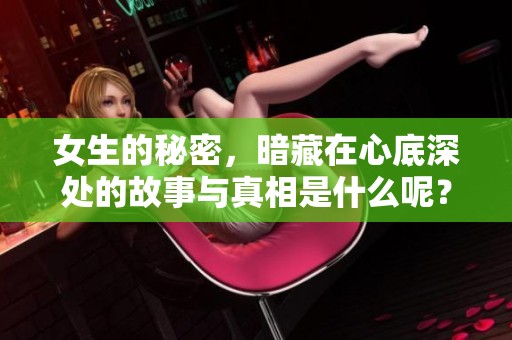 女生的秘密，暗藏在心底深处的故事与真相是什么呢？