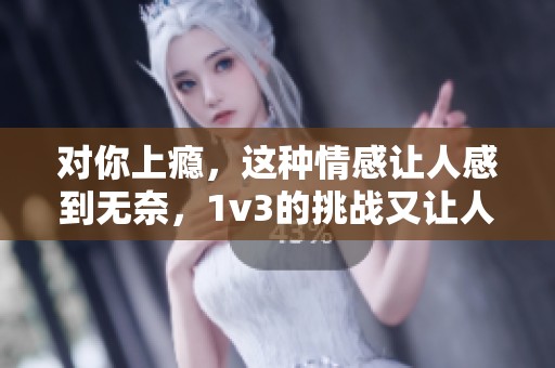对你上瘾，这种情感让人感到无奈，1v3的挑战又让人心跳加速